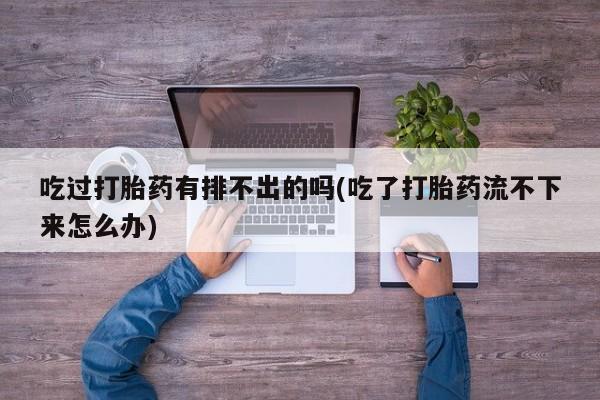 药流药网上购买吃过打胎药有排不出的吗(吃了打胎药流不下来怎么办)