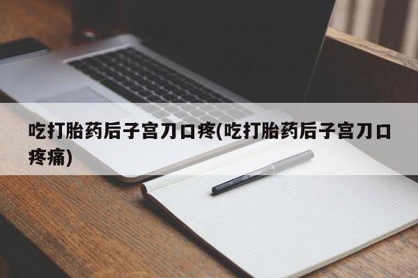 药流药网上购买吃打胎药后子宫刀口疼(吃打胎药后子宫刀口疼痛)