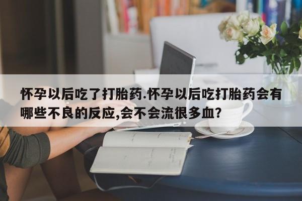 药流药网上购买怀孕以后吃了打胎药.怀孕以后吃打胎药会有哪些不良的反应,会不会流很多血？
