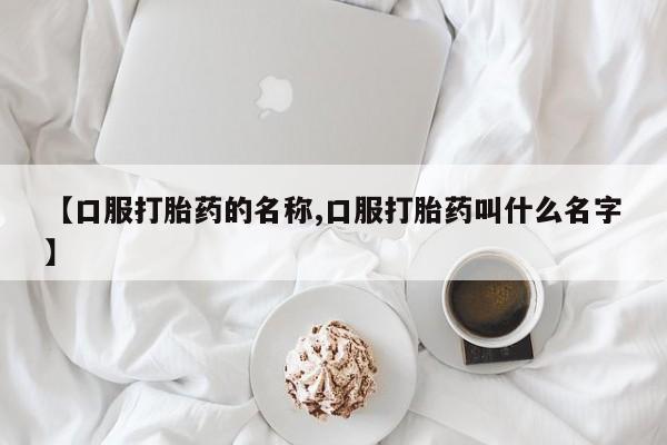 药流药网上购买【口服打胎药的名称,口服打胎药叫什么名字】