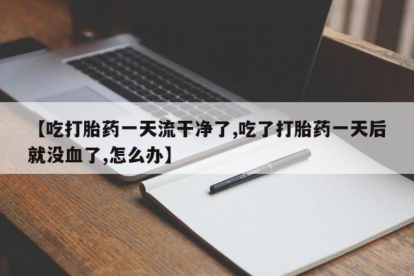 药流药网上购买【吃打胎药一天流干净了,吃了打胎药一天后就没血了,怎么办】