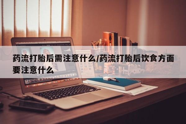 药流药网上购买药流打胎后需注意什么/药流打胎后饮食方面要注意什么
