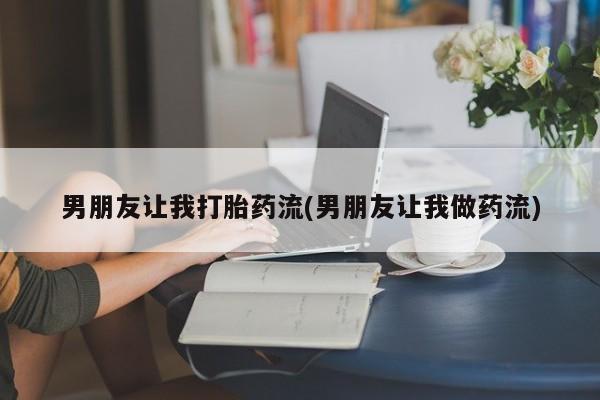 药流药网上购买男朋友让我打胎药流(男朋友让我做药流)