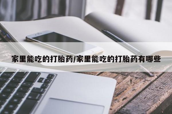 药流药网上购买家里能吃的打胎药/家里能吃的打胎药有哪些