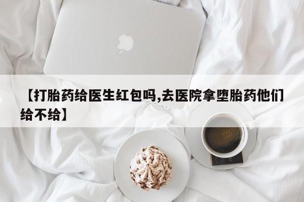 药流药网上购买【打胎药给医生红包吗,去医院拿堕胎药他们给不给】