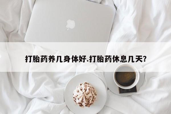 药流药网上购买打胎药养几身体好.打胎药休息几天？