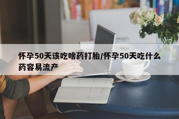 药流药网上购买怀孕50天该吃啥药打胎/怀孕50天吃什么药容易流产
