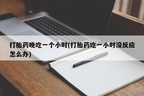药流药网上购买打胎药晚吃一个小时(打胎药吃一小时没反应怎么办)