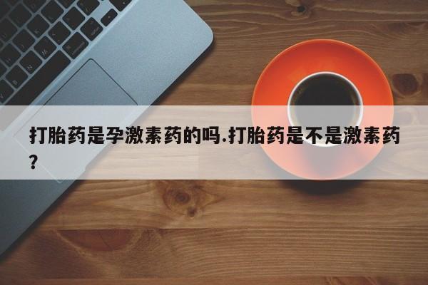 药流药网上购买打胎药是孕激素药的吗.打胎药是不是激素药？