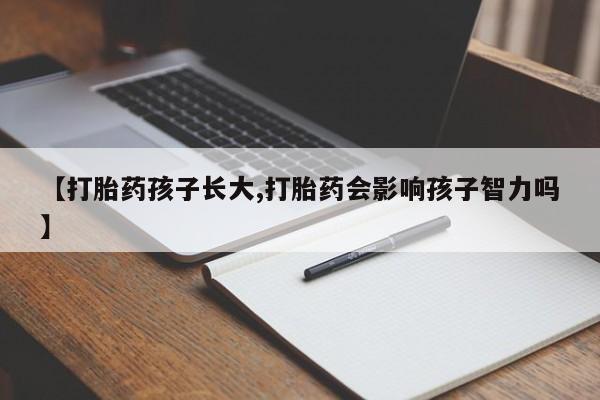 药流药网上购买【打胎药孩子长大,打胎药会影响孩子智力吗】