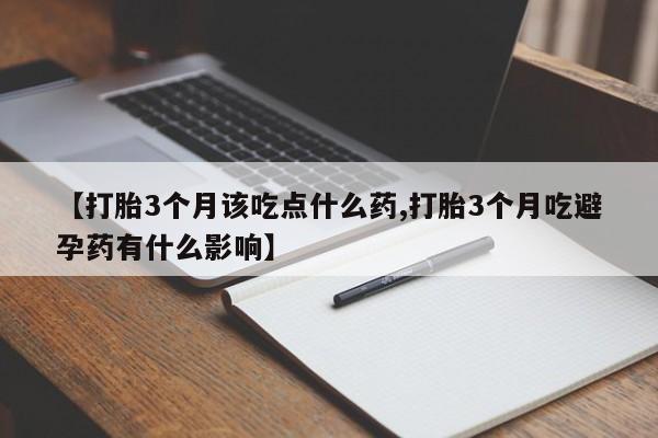 药流药网上购买【打胎3个月该吃点什么药,打胎3个月吃避孕药有什么影响】