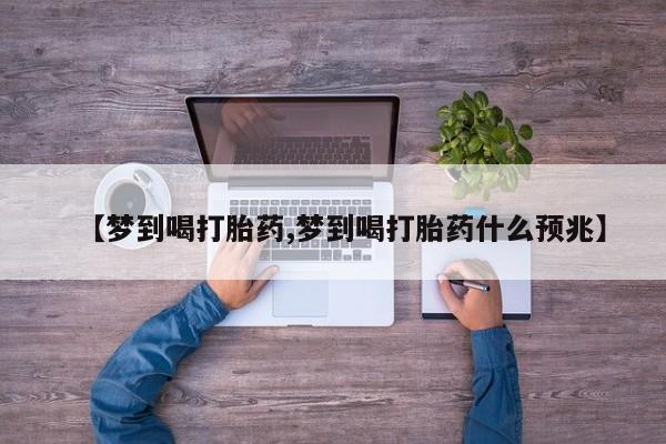 药流药网上购买【梦到喝打胎药,梦到喝打胎药什么预兆】