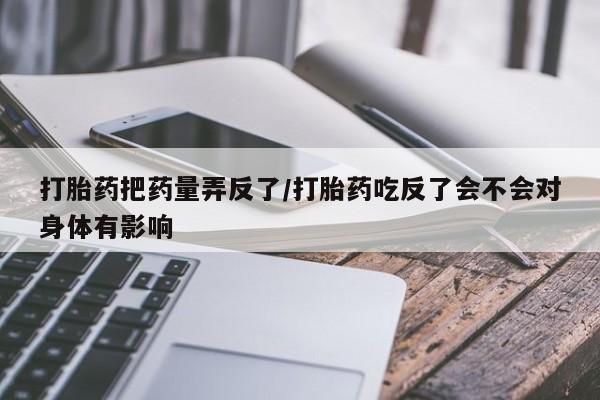 药流药网上购买打胎药把药量弄反了/打胎药吃反了会不会对身体有影响