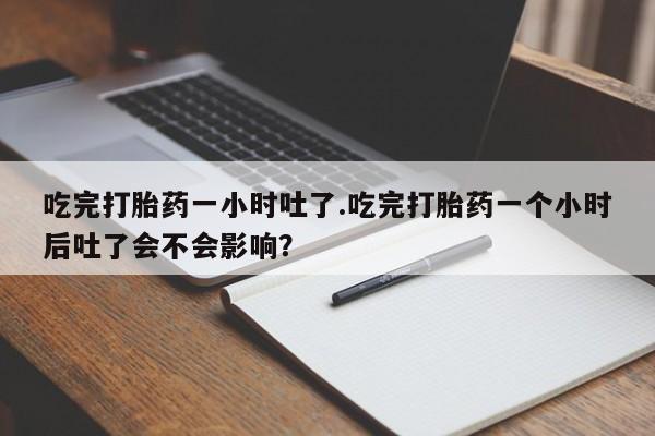 药流药网上购买吃完打胎药一小时吐了.吃完打胎药一个小时后吐了会不会影响？