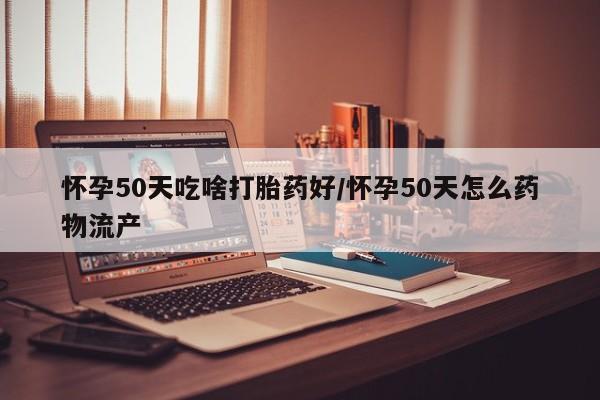 药流药网上购买怀孕50天吃啥打胎药好/怀孕50天怎么药物流产