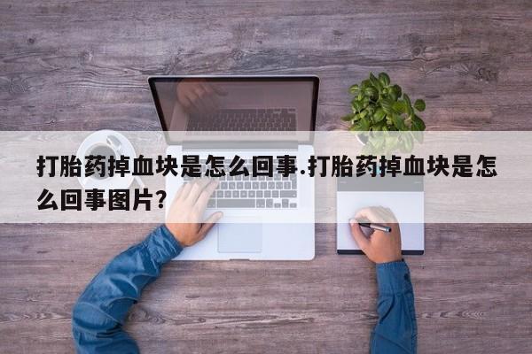 药流药网上购买打胎药掉血块是怎么回事.打胎药掉血块是怎么回事图片？
