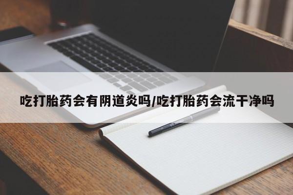 药流药网上购买吃打胎药会有阴道炎吗/吃打胎药会流干净吗