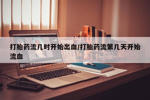 药流药网上购买打胎药流几时开始出血/打胎药流第几天开始流血