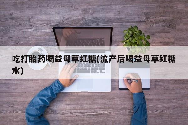 药流药网上购买吃打胎药喝益母草红糖(流产后喝益母草红糖水)