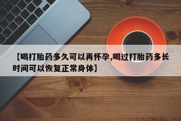 药流药网上购买【喝打胎药多久可以再怀孕,喝过打胎药多长时间可以恢复正常身体】
