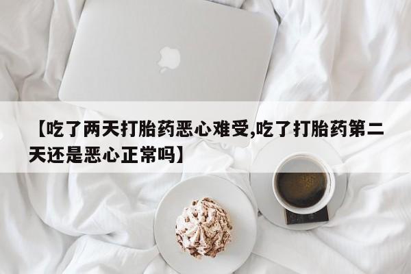 药流药网上购买【吃了两天打胎药恶心难受,吃了打胎药第二天还是恶心正常吗】