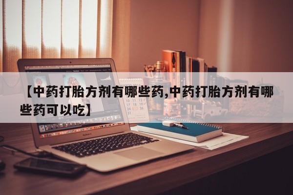 药流药网上购买【中药打胎方剂有哪些药,中药打胎方剂有哪些药可以吃】