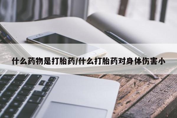 药流药网上购买什么药物是打胎药/什么打胎药对身体伤害小