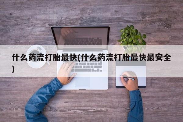 药流药网上购买什么药流打胎最快(什么药流打胎最快最安全)