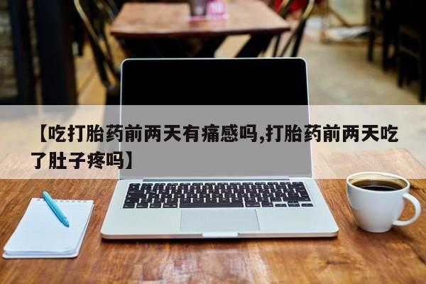 药流药网上购买【吃打胎药前两天有痛感吗,打胎药前两天吃了肚子疼吗】