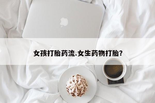 药流药网上购买女孩打胎药流.女生药物打胎？