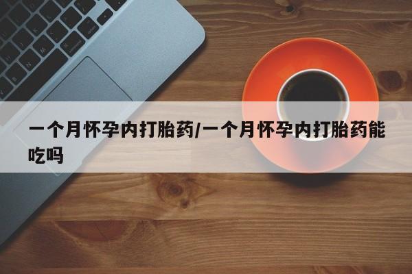药流药网上购买一个月怀孕内打胎药/一个月怀孕内打胎药能吃吗