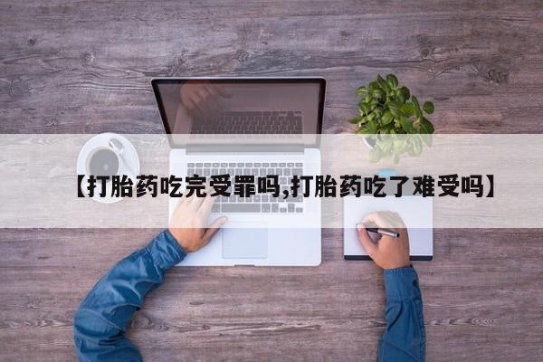 药流药网上购买【打胎药吃完受罪吗,打胎药吃了难受吗】