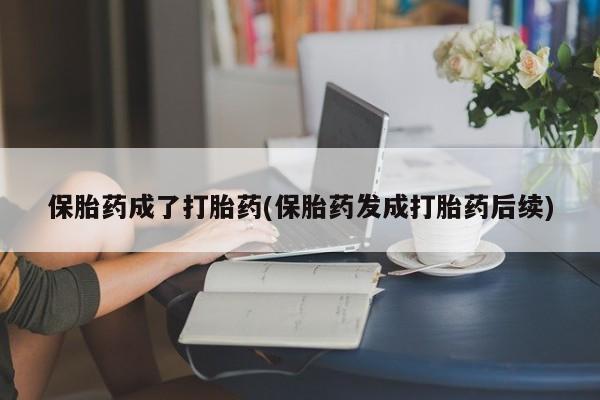 药流药网上购买保胎药成了打胎药(保胎药发成打胎药后续)