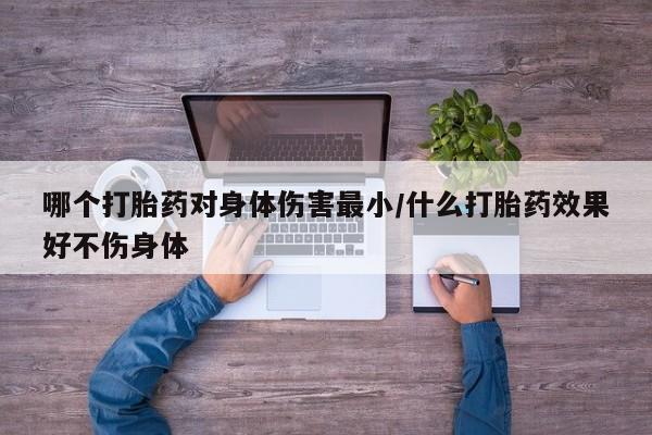 药流药网上购买哪个打胎药对身体伤害最小/什么打胎药效果好不伤身体