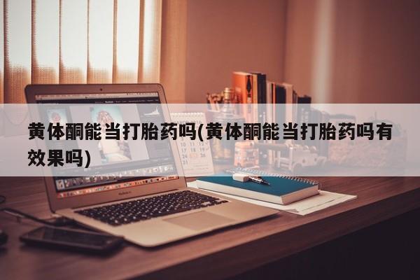 药流药网上购买黄体酮能当打胎药吗(黄体酮能当打胎药吗有效果吗)