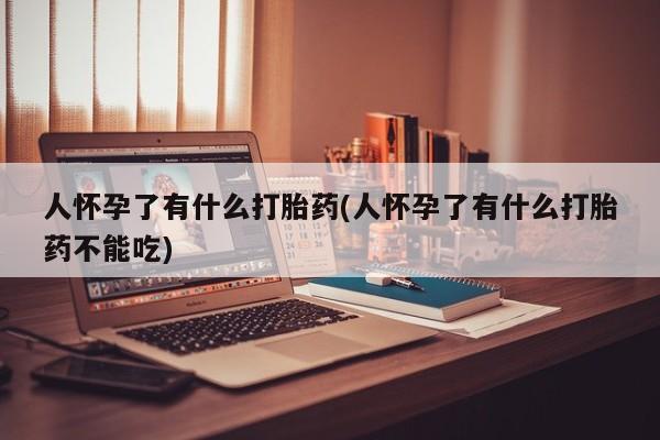 药流药网上购买人怀孕了有什么打胎药(人怀孕了有什么打胎药不能吃)