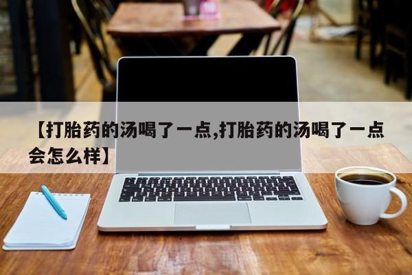 药流药网上购买【打胎药的汤喝了一点,打胎药的汤喝了一点会怎么样】