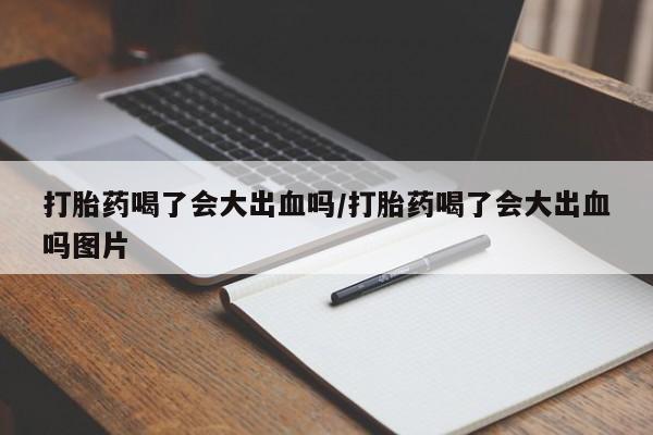 药流药网上购买打胎药喝了会大出血吗/打胎药喝了会大出血吗图片
