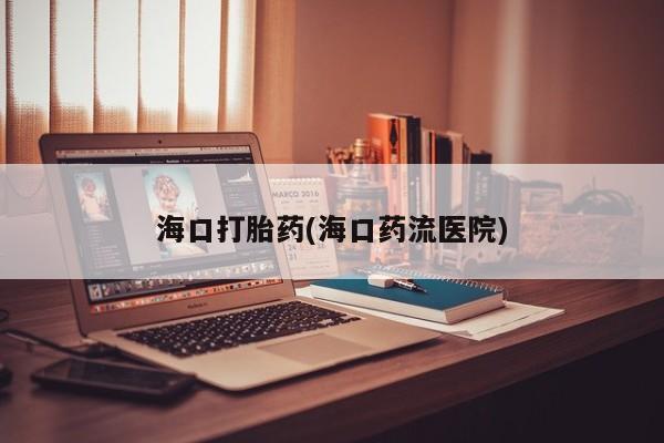 药流药网上购买海口打胎药(海口药流医院)