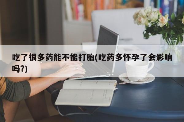 药流药网上购买吃了很多药能不能打胎(吃药多怀孕了会影响吗?)