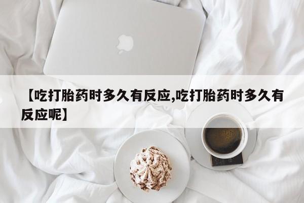 药流药网上购买【吃打胎药时多久有反应,吃打胎药时多久有反应呢】