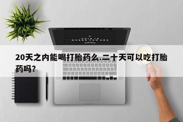 药流药网上购买20天之内能喝打胎药么.二十天可以吃打胎药吗？