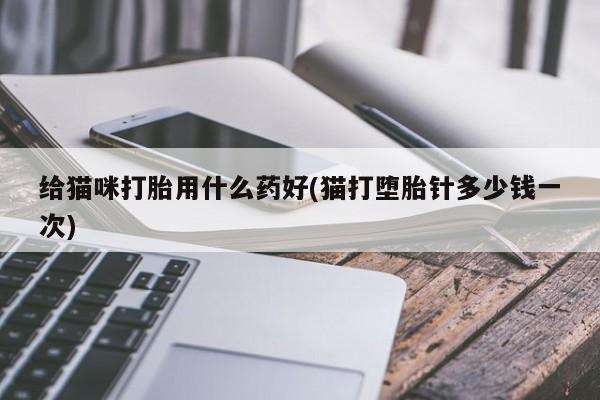 药流药网上购买给猫咪打胎用什么药好(猫打堕胎针多少钱一次)