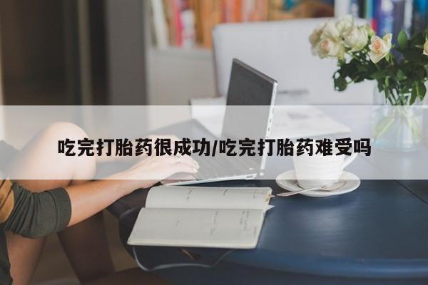 药流药网上购买吃完打胎药很成功/吃完打胎药难受吗