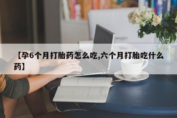 药流药网上购买【孕6个月打胎药怎么吃,六个月打胎吃什么药】