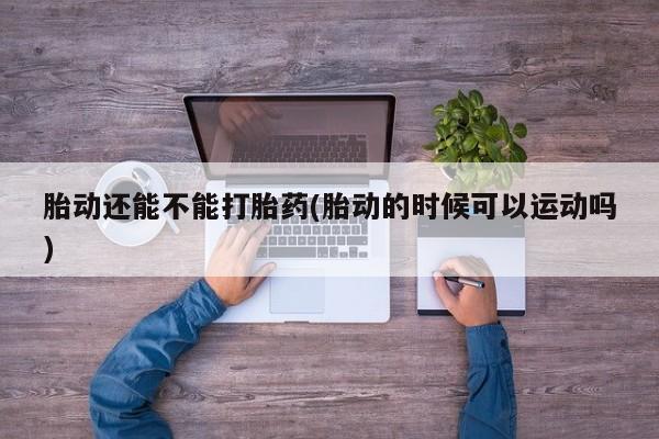 药流药网上购买胎动还能不能打胎药(胎动的时候可以运动吗)