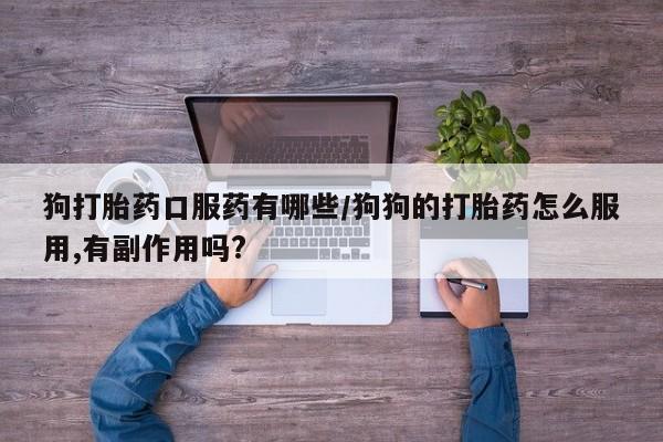 药流药网上购买狗打胎药口服药有哪些/狗狗的打胎药怎么服用,有副作用吗?