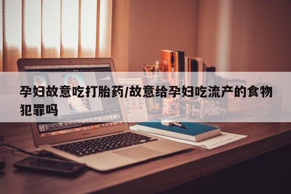 药流药网上购买孕妇故意吃打胎药/故意给孕妇吃流产的食物犯罪吗