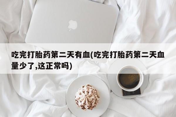 药流药网上购买吃完打胎药第二天有血(吃完打胎药第二天血量少了,这正常吗)