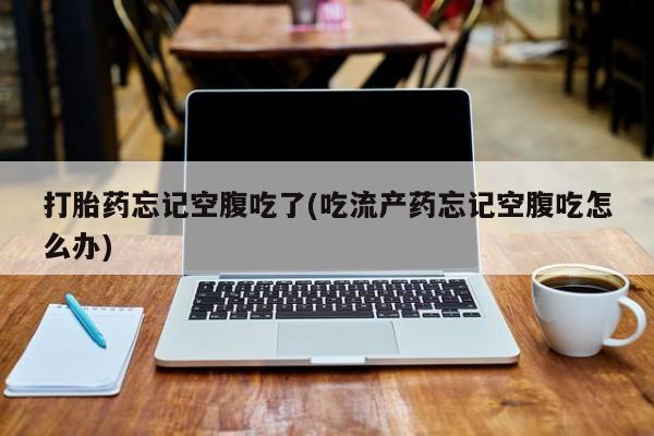 药流药网上购买打胎药忘记空腹吃了(吃流产药忘记空腹吃怎么办)
